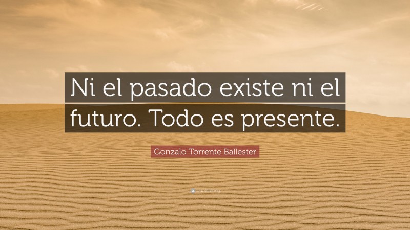 Gonzalo Torrente Ballester Quote: “Ni el pasado existe ni el futuro. Todo es presente.”
