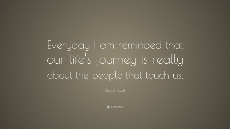 Stuart Scott Quote: “Everyday I am reminded that our life’s journey is really about the people that touch us.”