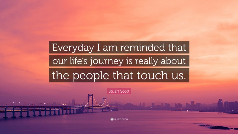 Stuart Scott Quote: “Everyday I am reminded that our life’s journey is really about the people that touch us.”