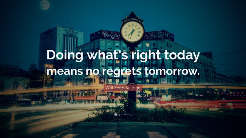 Will Keith Kellogg Quote: “Doing what’s right today means no regrets tomorrow.”