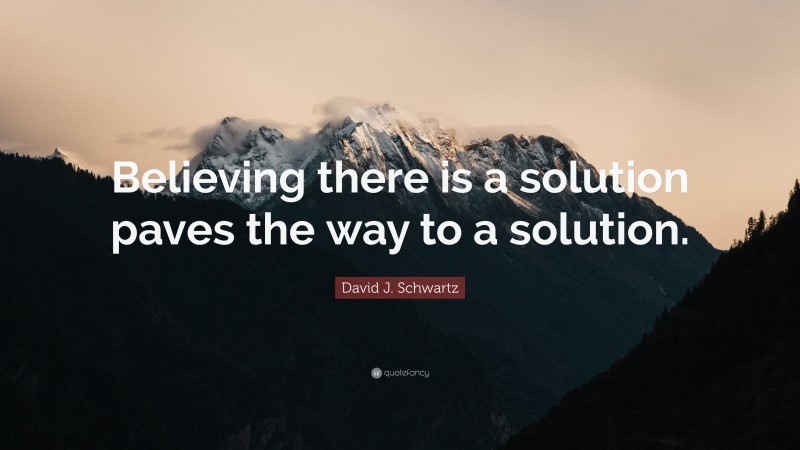 David J. Schwartz Quote: “Believing there is a solution paves the way to a solution.”