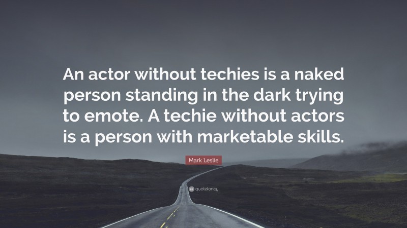 Mark Leslie Quote: “An actor without techies is a naked person standing in the dark trying to emote. A techie without actors is a person with marketable skills.”