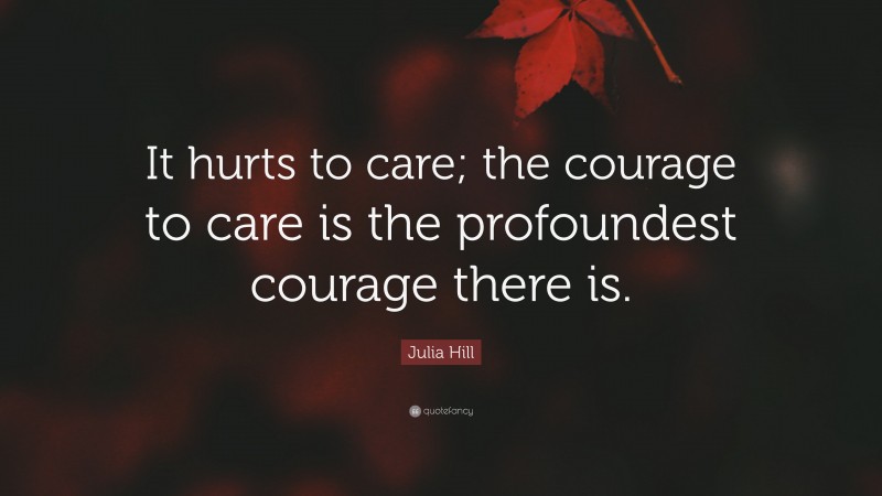 Julia Hill Quote: “It hurts to care; the courage to care is the profoundest courage there is.”