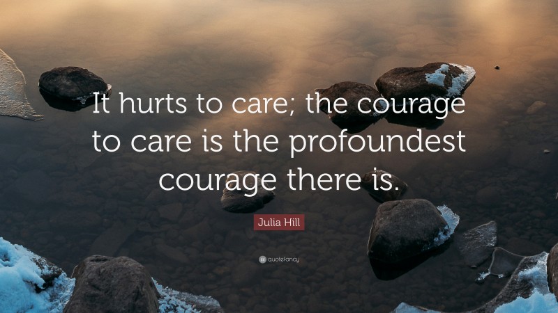 Julia Hill Quote: “It hurts to care; the courage to care is the profoundest courage there is.”