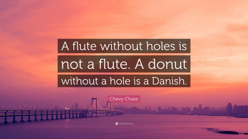 Chevy Chase Quote: “A flute without holes is not a flute. A donut without a hole is a Danish.”