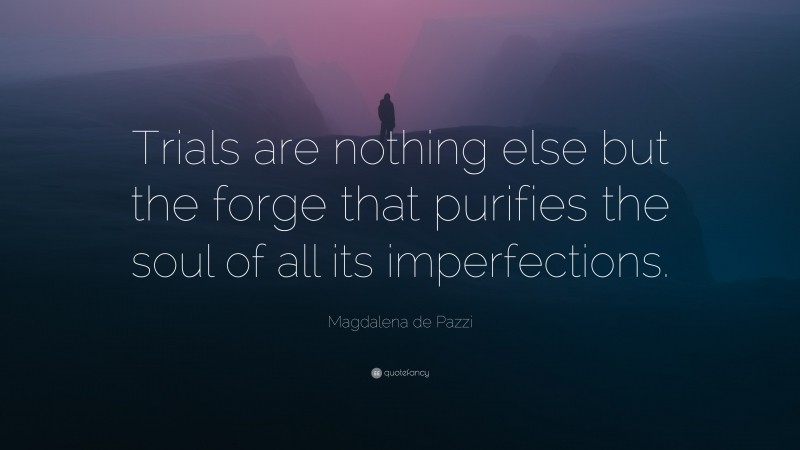 Magdalena de Pazzi Quote: “Trials are nothing else but the forge that purifies the soul of all its imperfections.”