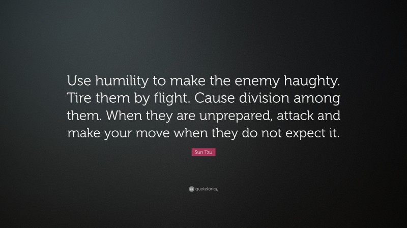 Sun Tzu Quote: “Use humility to make the enemy haughty. Tire them by flight. Cause division among them. When they are unprepared, attack and make your move when they do not expect it.”