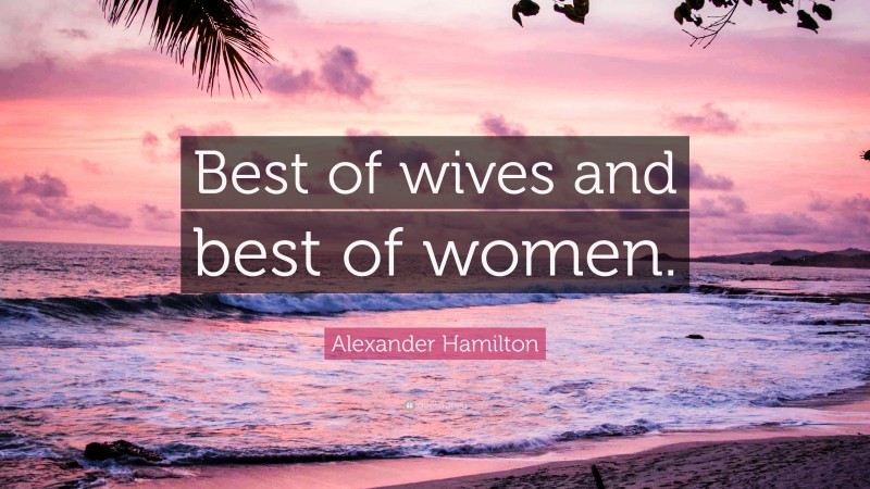 Alexander Hamilton Quote: “Best of wives and best of women.”