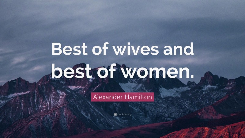Alexander Hamilton Quote: “Best of wives and best of women.”