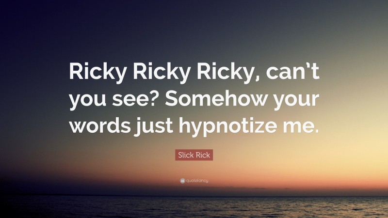 Slick Rick Quote: “Ricky Ricky Ricky, can’t you see? Somehow your words just hypnotize me.”