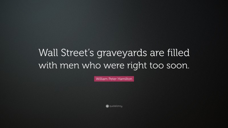 William Peter Hamilton Quote: “Wall Street’s graveyards are filled with men who were right too soon.”