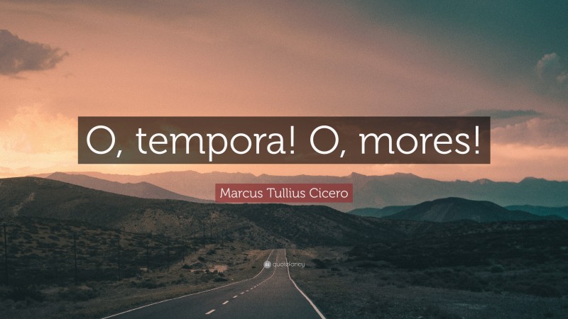 Marcus Tullius Cicero Quote: “O, tempora! O, mores!”
