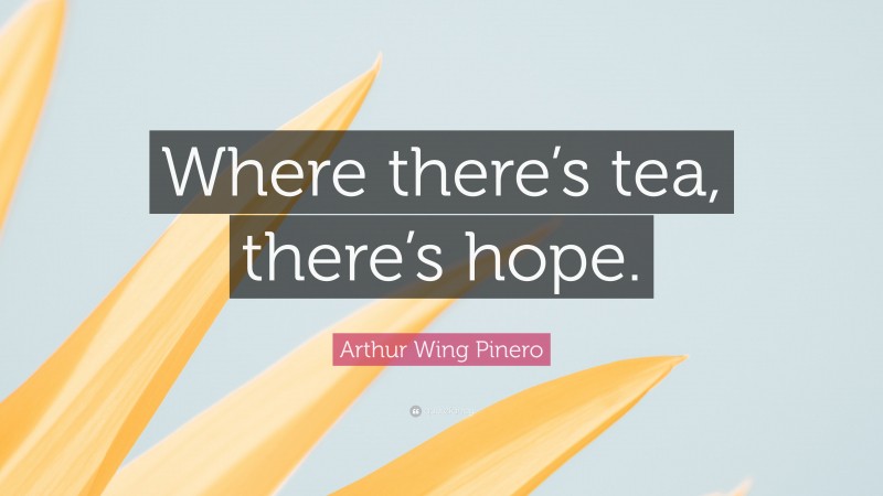 Arthur Wing Pinero Quote: “Where there’s tea, there’s hope.”