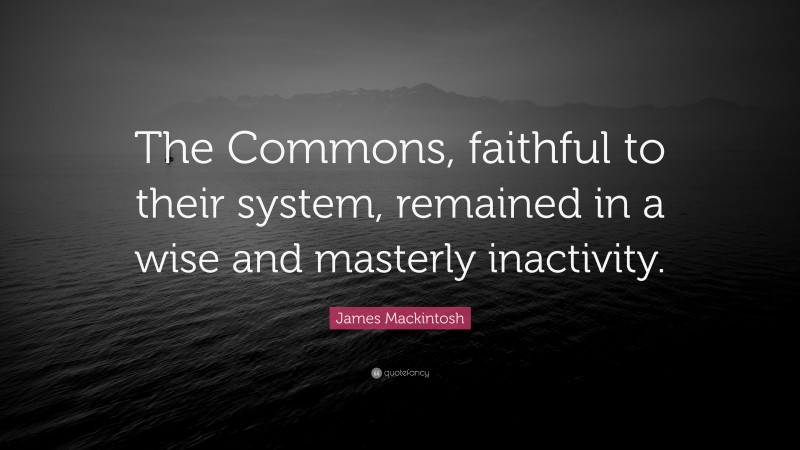 James Mackintosh Quote: “The Commons, faithful to their system, remained in a wise and masterly inactivity.”