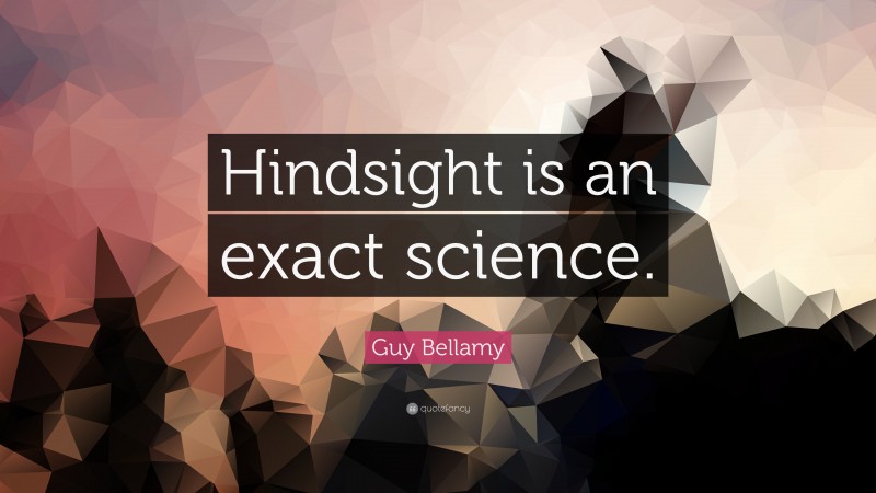 Guy Bellamy Quote: “Hindsight is an exact science.”