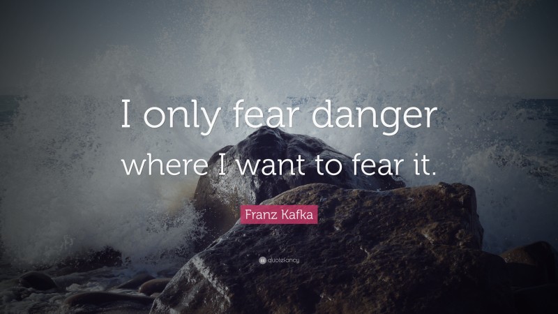 Franz Kafka Quote: “I only fear danger where I want to fear it.”