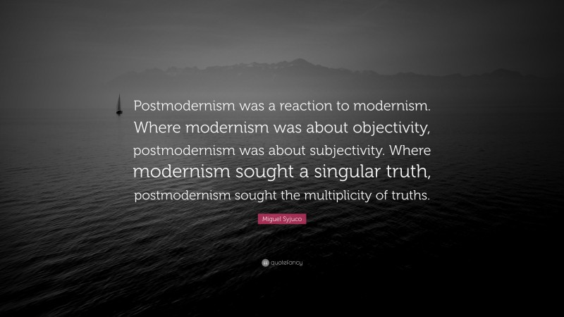 Miguel Syjuco Quote: “Postmodernism was a reaction to modernism. Where modernism was about objectivity, postmodernism was about subjectivity. Where modernism sought a singular truth, postmodernism sought the multiplicity of truths.”