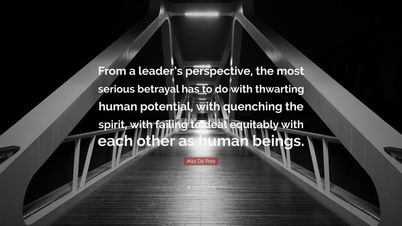 Max De Pree Quote: “From a leader’s perspective, the most serious betrayal has to do with thwarting human potential, with quenching the spirit, with failing to deal equitably with each other as human beings.”