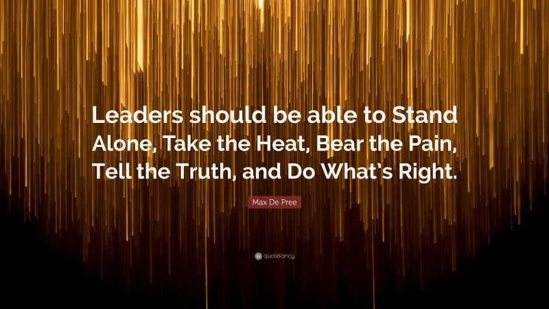 Max De Pree Quote: “Leaders should be able to Stand Alone, Take the Heat, Bear the Pain, Tell the Truth, and Do What’s Right.”