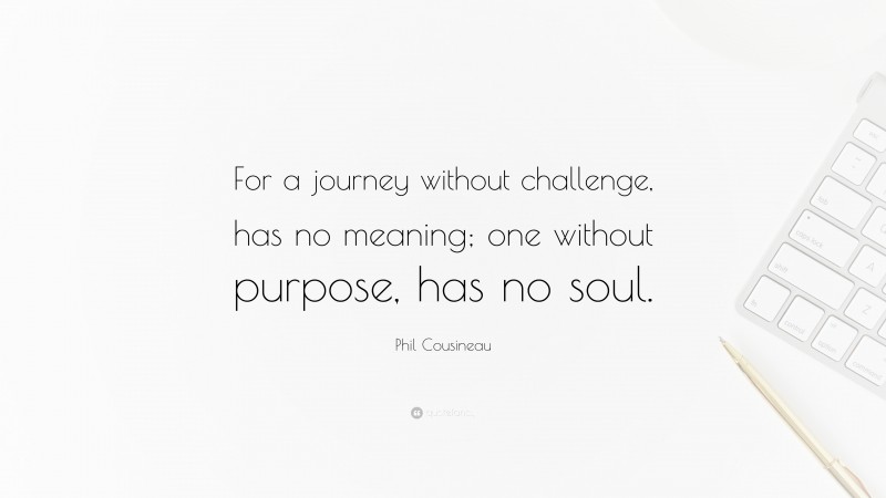 Phil Cousineau Quote: “For a journey without challenge, has no meaning; one without purpose, has no soul.”