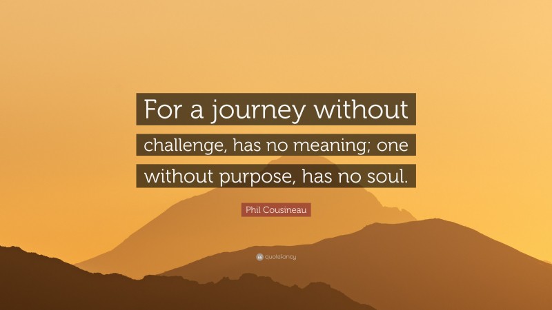 Phil Cousineau Quote: “For a journey without challenge, has no meaning; one without purpose, has no soul.”