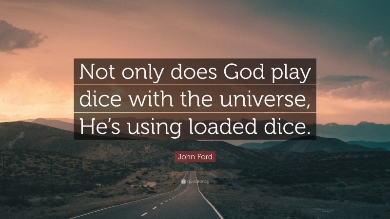 John Ford Quote: “Not only does God play dice with the universe, He’s using loaded dice.”