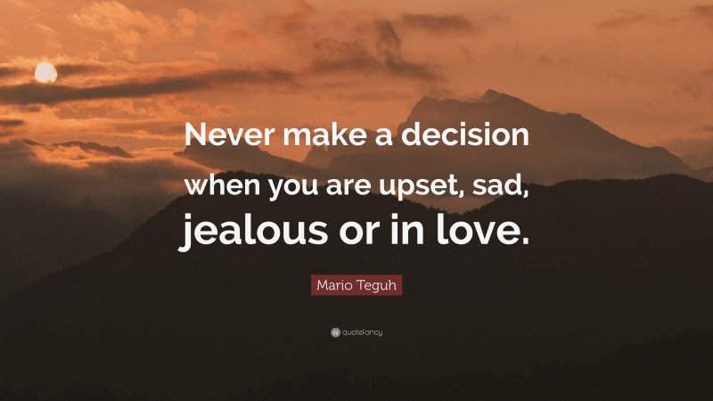 Mario Teguh Quote: “Never make a decision when you are upset, sad, jealous or in love.”