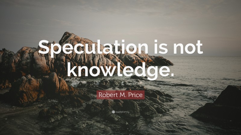 Robert M. Price Quote: “Speculation is not knowledge.”