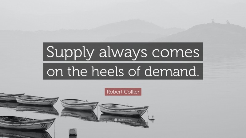 Robert Collier Quote: “Supply always comes on the heels of demand.”