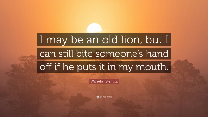 Wilhelm Steinitz Quote: “I may be an old lion, but I can still bite someone’s hand off if he puts it in my mouth.”