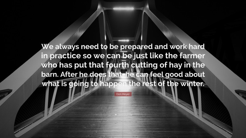 Don Meyer Quote: “We always need to be prepared and work hard in practice so we can be just like the farmer who has put that fourth cutting of hay in the barn. After he does that, he can feel good about what is going to happen the rest of the winter.”