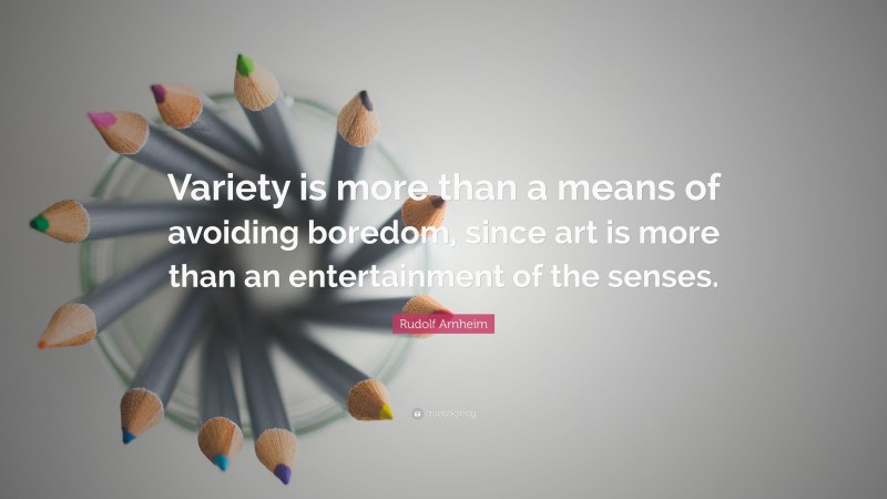 Rudolf Arnheim Quote: “Variety is more than a means of avoiding boredom, since art is more than an entertainment of the senses.”