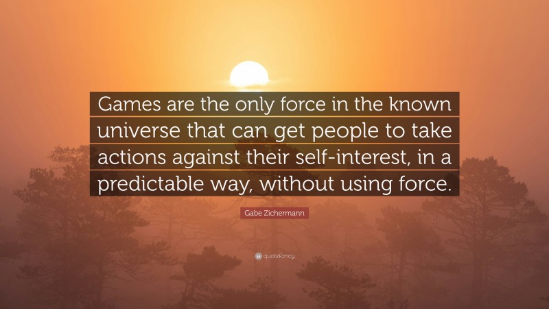 Gabe Zichermann Quote: “Games are the only force in the known universe that can get people to take actions against their self-interest, in a predictable way, without using force.”