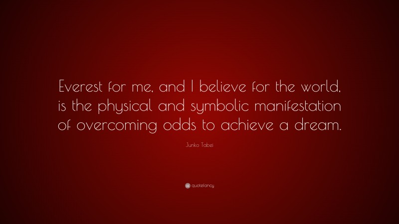 Junko Tabei Quote: “Everest for me, and I believe for the world, is the physical and symbolic manifestation of overcoming odds to achieve a dream.”