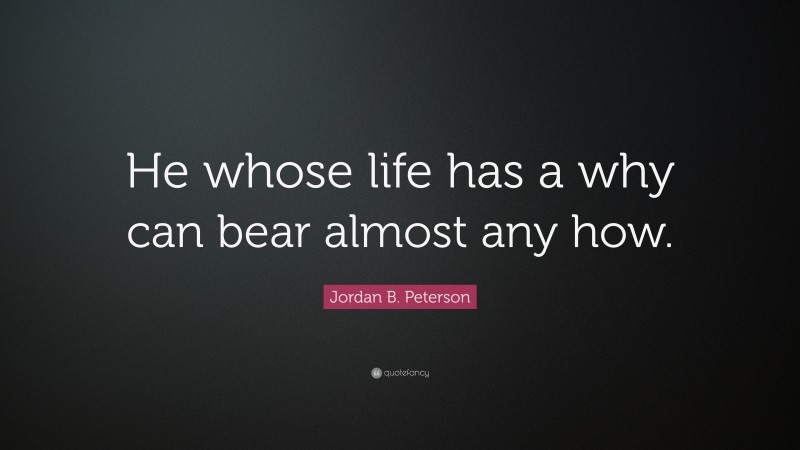 Jordan B. Peterson Quote: “He whose life has a why can bear almost any how.”