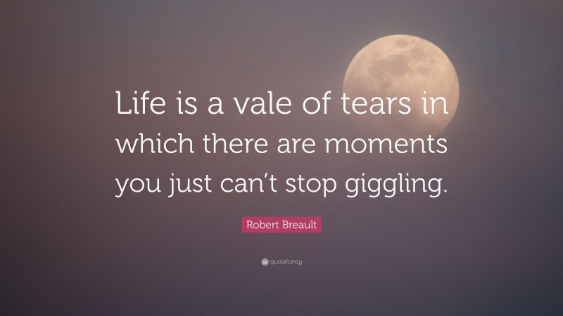 Robert Breault Quote: “Life is a vale of tears in which there are moments you just can’t stop giggling.”
