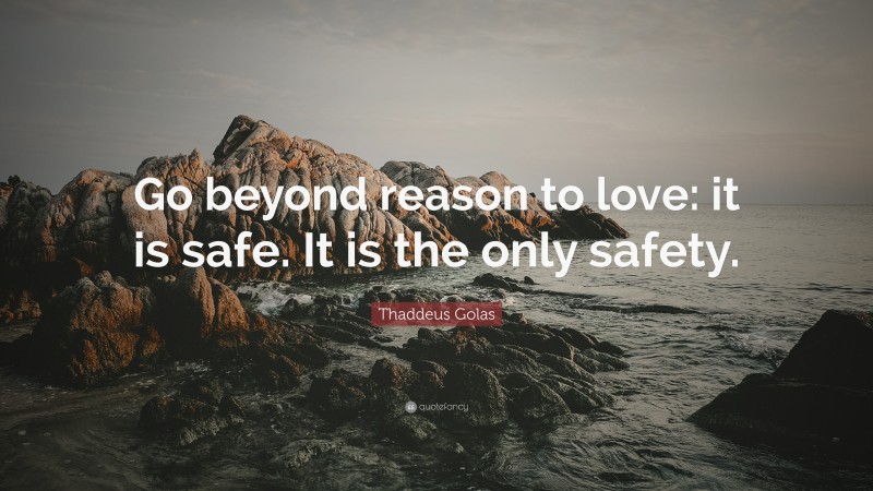 Thaddeus Golas Quote: “Go beyond reason to love: it is safe. It is the only safety.”