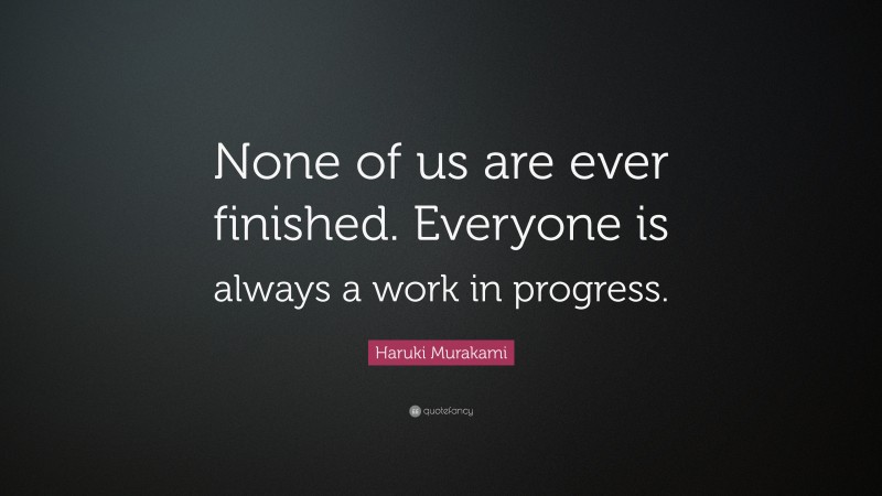 Haruki Murakami Quote: “None of us are ever finished. Everyone is always a work in progress.”