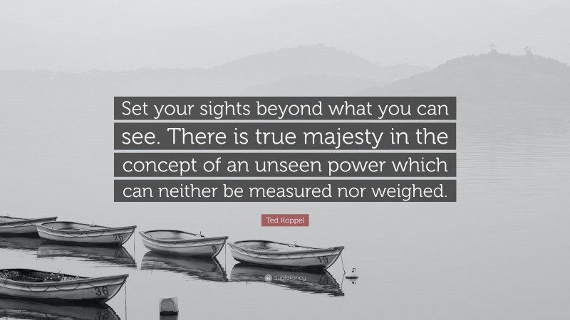 Ted Koppel Quote: “Set your sights beyond what you can see. There is true majesty in the concept of an unseen power which can neither be measured nor weighed.”