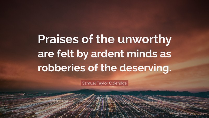 Samuel Taylor Coleridge Quote: “Praises of the unworthy are felt by ardent minds as robberies of the deserving.”