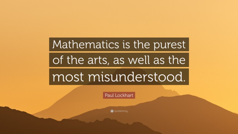 Paul Lockhart Quote: “Mathematics is the purest of the arts, as well as the most misunderstood.”