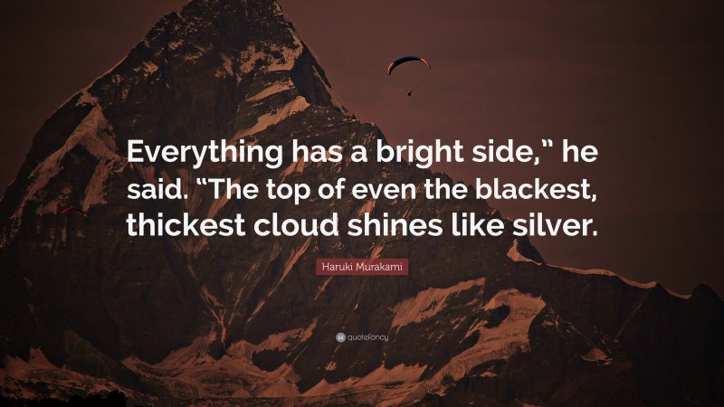 Haruki Murakami Quote: “Everything has a bright side,” he said. “The top of even the blackest, thickest cloud shines like silver.”