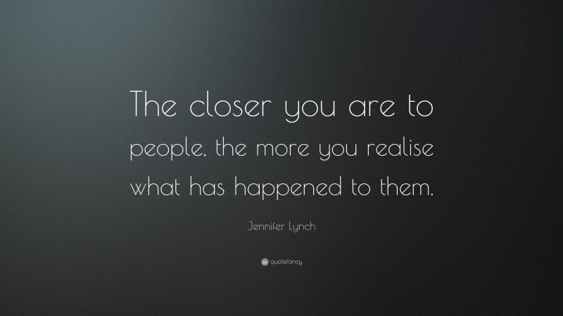 Jennifer Lynch Quote: “The closer you are to people, the more you realise what has happened to them.”
