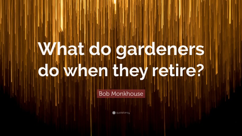 Bob Monkhouse Quote: “What do gardeners do when they retire?”