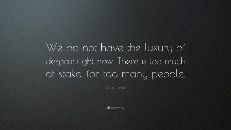 Robert Jensen Quote: “We do not have the luxury of despair right now. There is too much at stake, for too many people.”