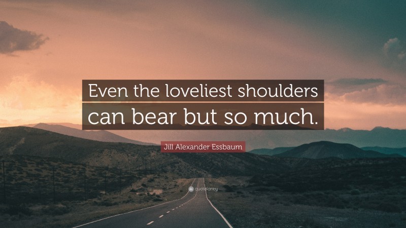 Jill Alexander Essbaum Quote: “Even the loveliest shoulders can bear but so much.”