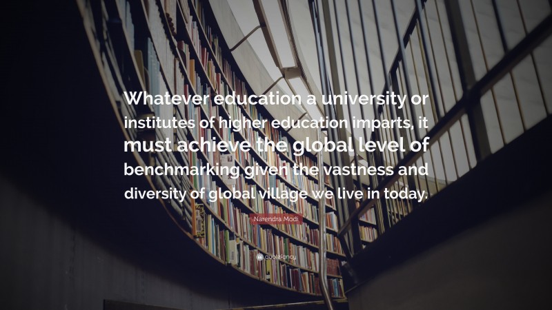 Narendra Modi Quote: “Whatever education a university or institutes of higher education imparts, it must achieve the global level of benchmarking given the vastness and diversity of global village we live in today.”