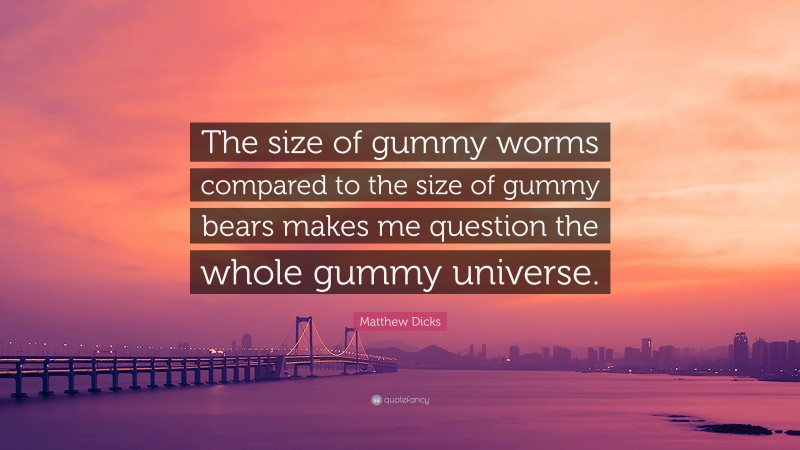 Matthew Dicks Quote: “The size of gummy worms compared to the size of gummy bears makes me question the whole gummy universe.”
