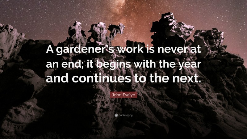John Evelyn Quote: “A gardener’s work is never at an end; it begins with the year and continues to the next.”
