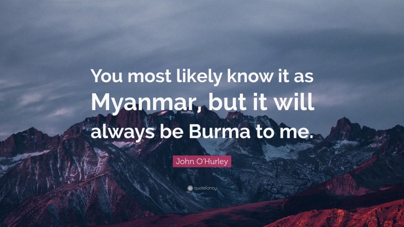 John O'Hurley Quote: “You most likely know it as Myanmar, but it will always be Burma to me.”